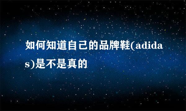 如何知道自己的品牌鞋(adidas)是不是真的