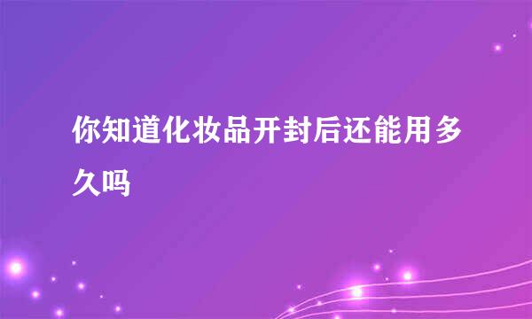 你知道化妆品开封后还能用多久吗