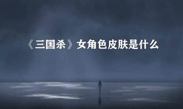 《三国杀》女角色皮肤是什么
