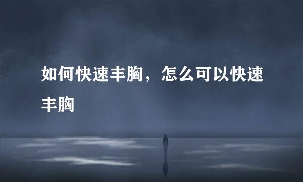 如何快速丰胸，怎么可以快速丰胸