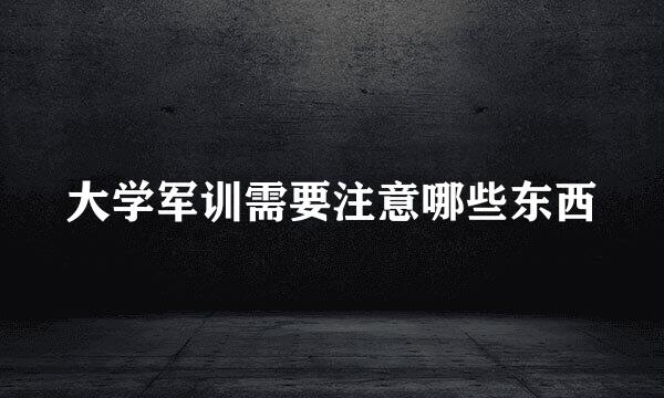 大学军训需要注意哪些东西