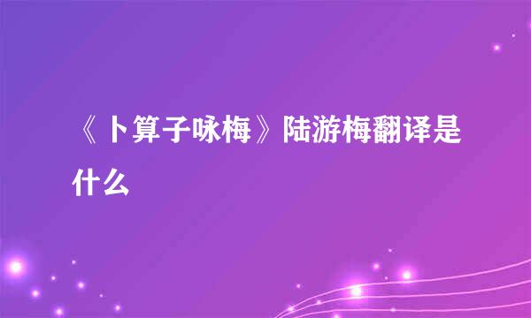 《卜算子咏梅》陆游梅翻译是什么