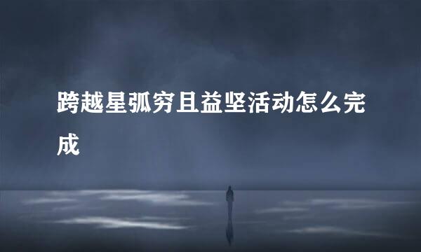 跨越星弧穷且益坚活动怎么完成