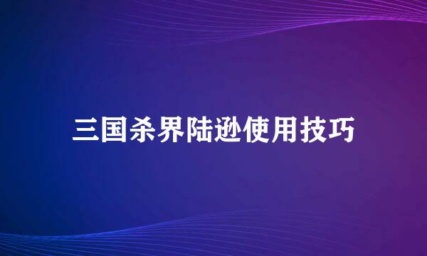 三国杀界陆逊使用技巧