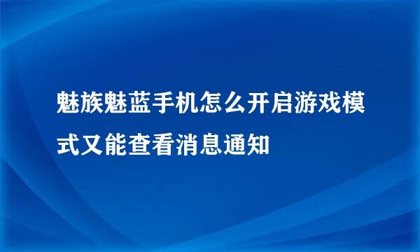 魅族魅蓝手机怎么开启游戏模式又能查看消息通知