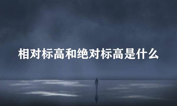 相对标高和绝对标高是什么