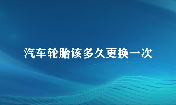 汽车轮胎该多久更换一次