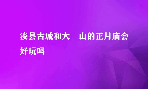 浚县古城和大伾山的正月庙会好玩吗