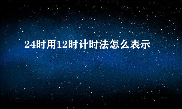 24时用12时计时法怎么表示