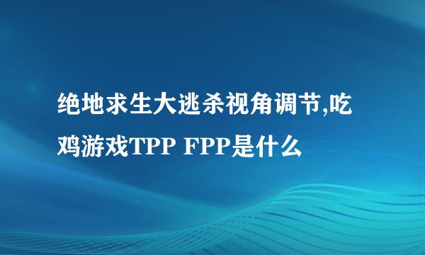 绝地求生大逃杀视角调节,吃鸡游戏TPP FPP是什么