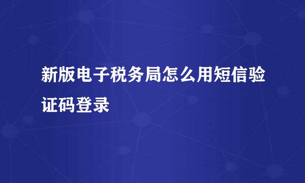新版电子税务局怎么用短信验证码登录