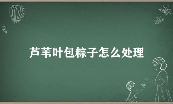 芦苇叶包粽子怎么处理
