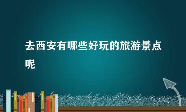 去西安有哪些好玩的旅游景点呢