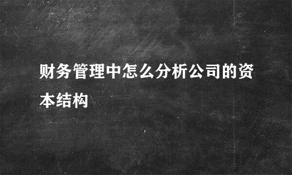 财务管理中怎么分析公司的资本结构