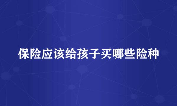 保险应该给孩子买哪些险种