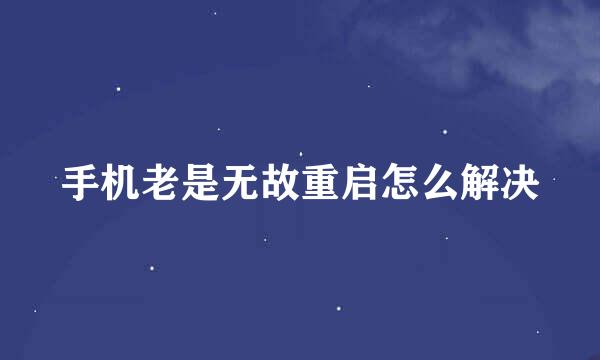 手机老是无故重启怎么解决