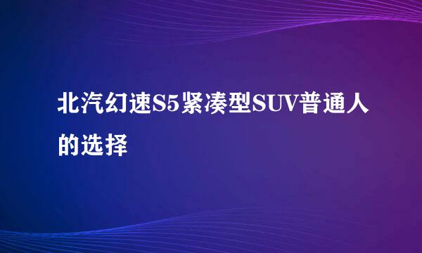 北汽幻速S5紧凑型SUV普通人的选择