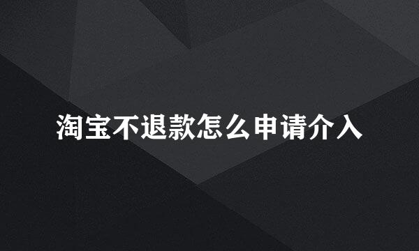淘宝不退款怎么申请介入