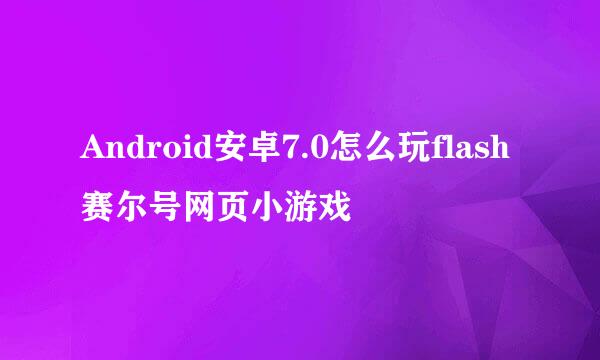 Android安卓7.0怎么玩flash赛尔号网页小游戏