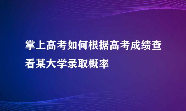 掌上高考如何根据高考成绩查看某大学录取概率