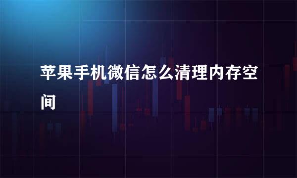 苹果手机微信怎么清理内存空间