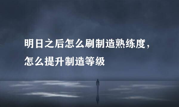 明日之后怎么刷制造熟练度，怎么提升制造等级