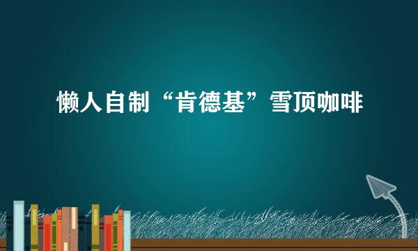 懒人自制“肯德基”雪顶咖啡