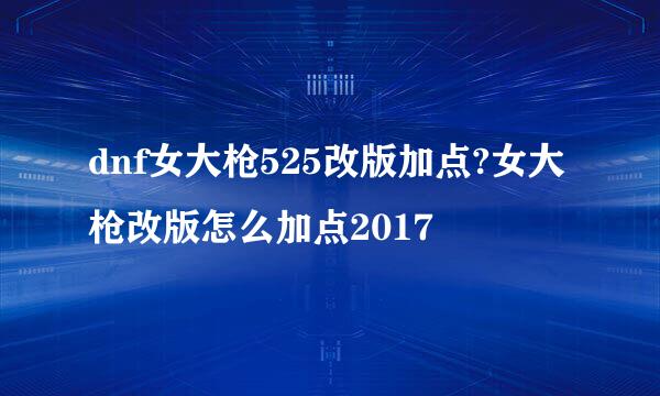 dnf女大枪525改版加点?女大枪改版怎么加点2017