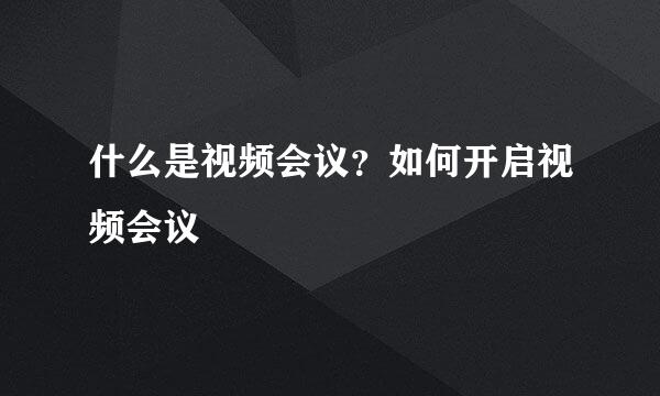 什么是视频会议？如何开启视频会议