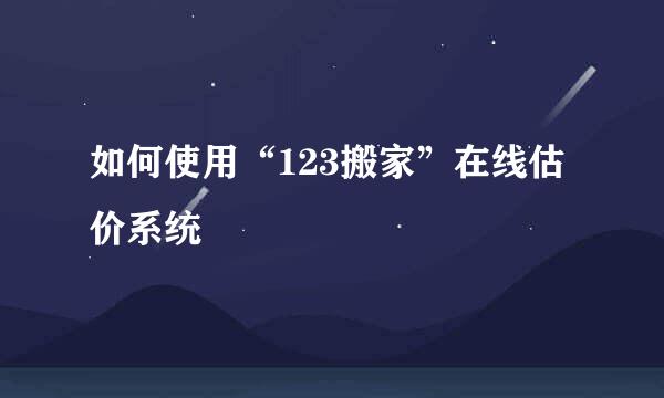 如何使用“123搬家”在线估价系统