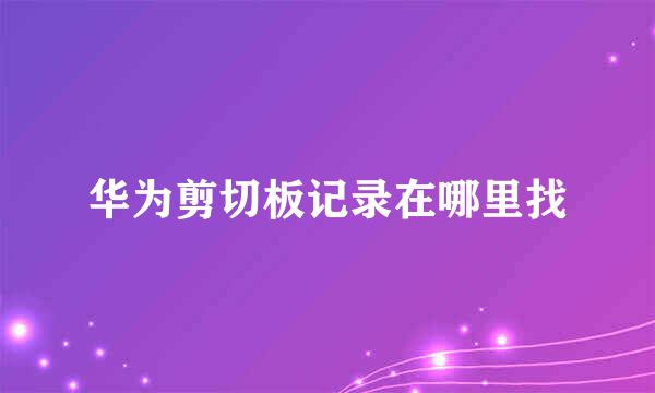 华为剪切板记录在哪里找