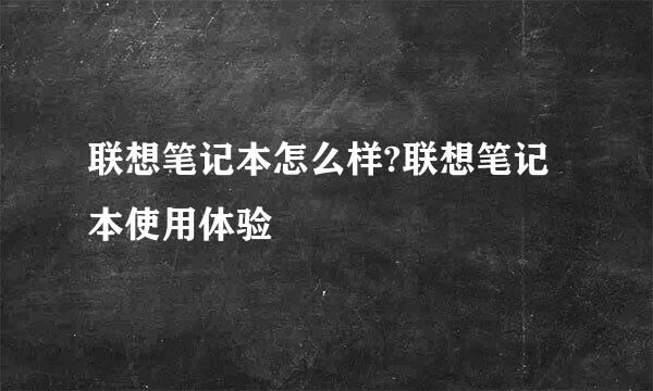联想笔记本怎么样?联想笔记本使用体验