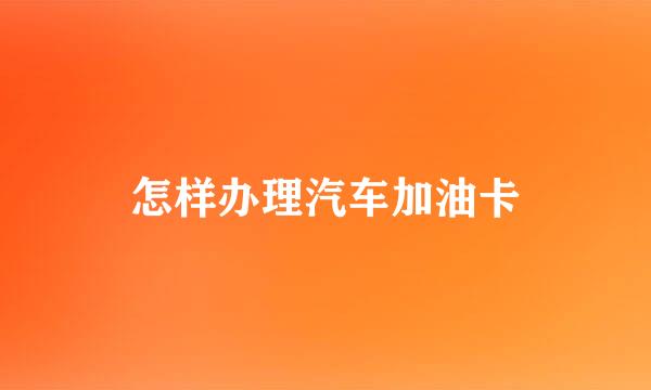 怎样办理汽车加油卡