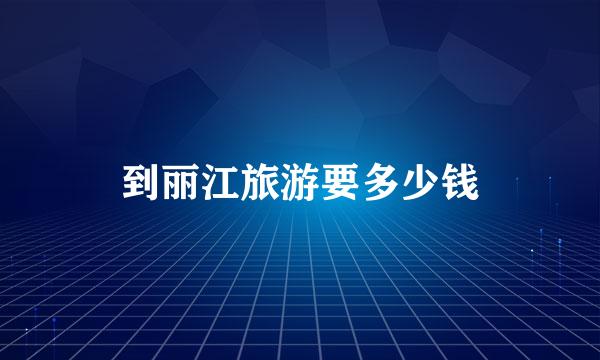 到丽江旅游要多少钱