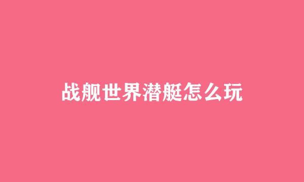 战舰世界潜艇怎么玩