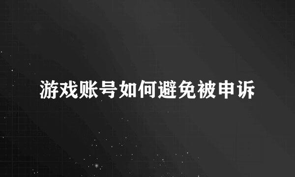 游戏账号如何避免被申诉