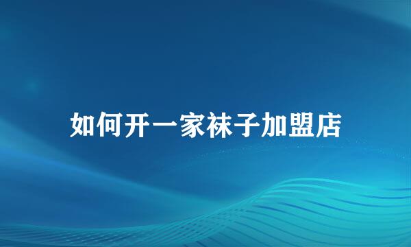 如何开一家袜子加盟店