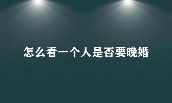 怎么看一个人是否要晚婚