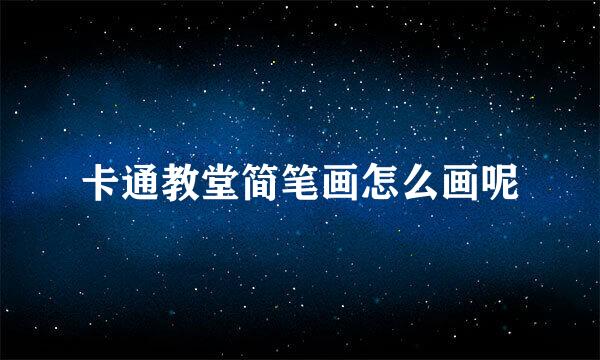 卡通教堂简笔画怎么画呢