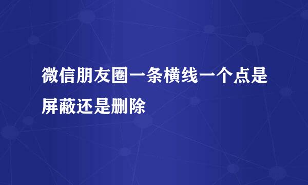 微信朋友圈一条横线一个点是屏蔽还是删除