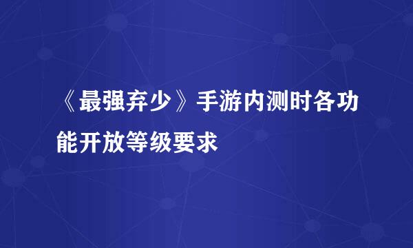 《最强弃少》手游内测时各功能开放等级要求