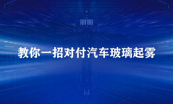 教你一招对付汽车玻璃起雾
