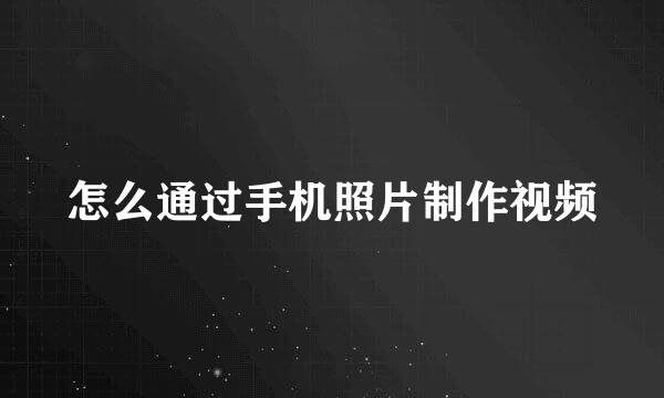 怎么通过手机照片制作视频