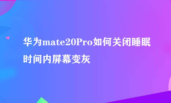华为mate20Pro如何关闭睡眠时间内屏幕变灰