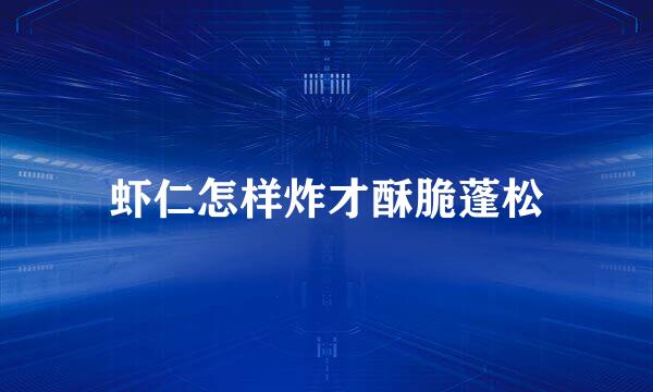虾仁怎样炸才酥脆蓬松