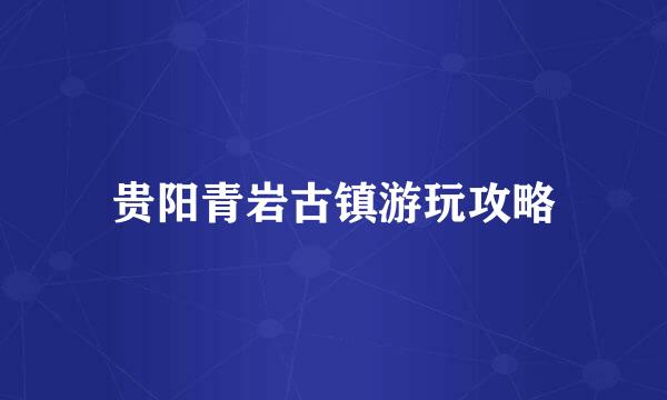 贵阳青岩古镇游玩攻略