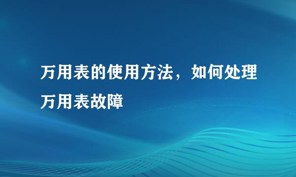 万用表的使用方法，如何处理万用表故障