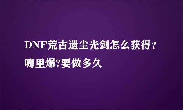 DNF荒古遗尘光剑怎么获得？哪里爆?要做多久