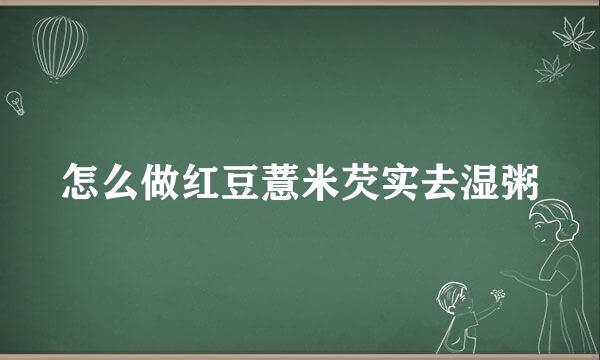怎么做红豆薏米芡实去湿粥