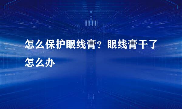 怎么保护眼线膏？眼线膏干了怎么办
